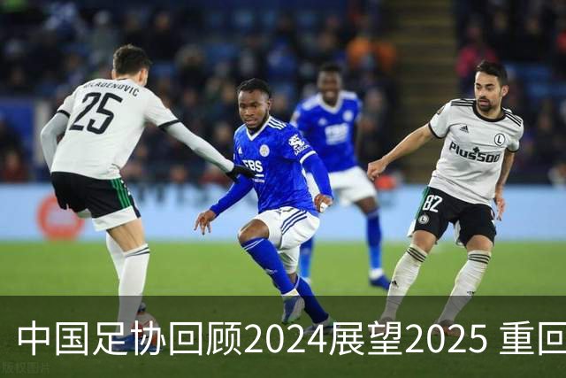 中国足协回顾2024展望2025 重回正轨重新出发
