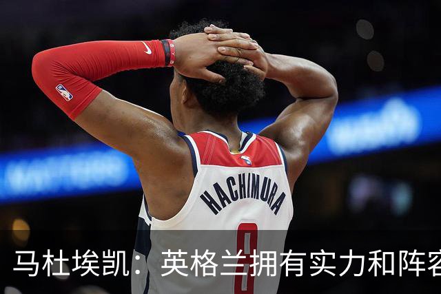 马杜埃凯：英格兰拥有实力和阵容深度 和萨卡的竞争不算敌对关系